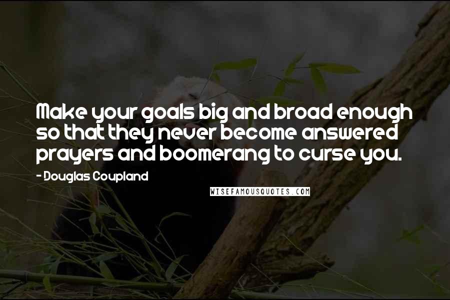 Douglas Coupland Quotes: Make your goals big and broad enough so that they never become answered prayers and boomerang to curse you.