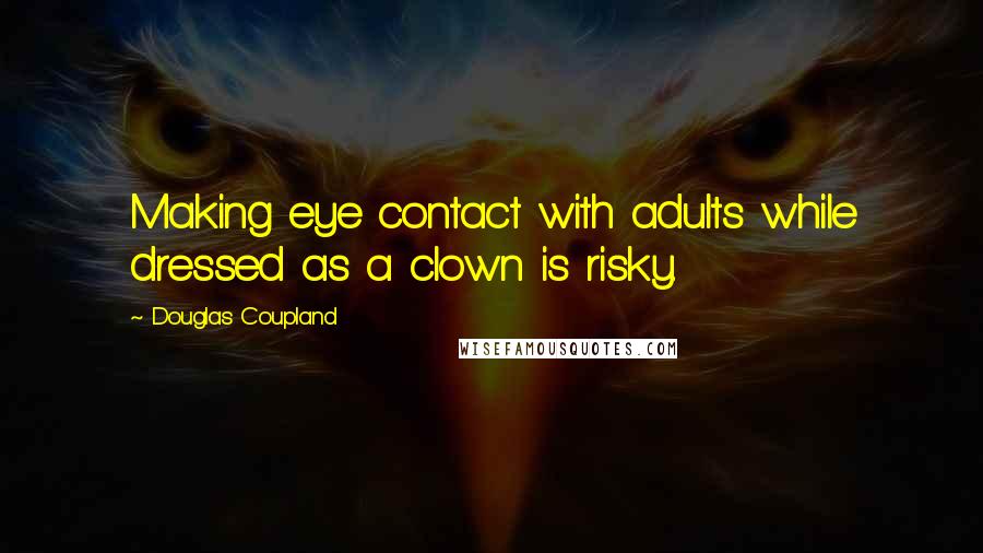 Douglas Coupland Quotes: Making eye contact with adults while dressed as a clown is risky.