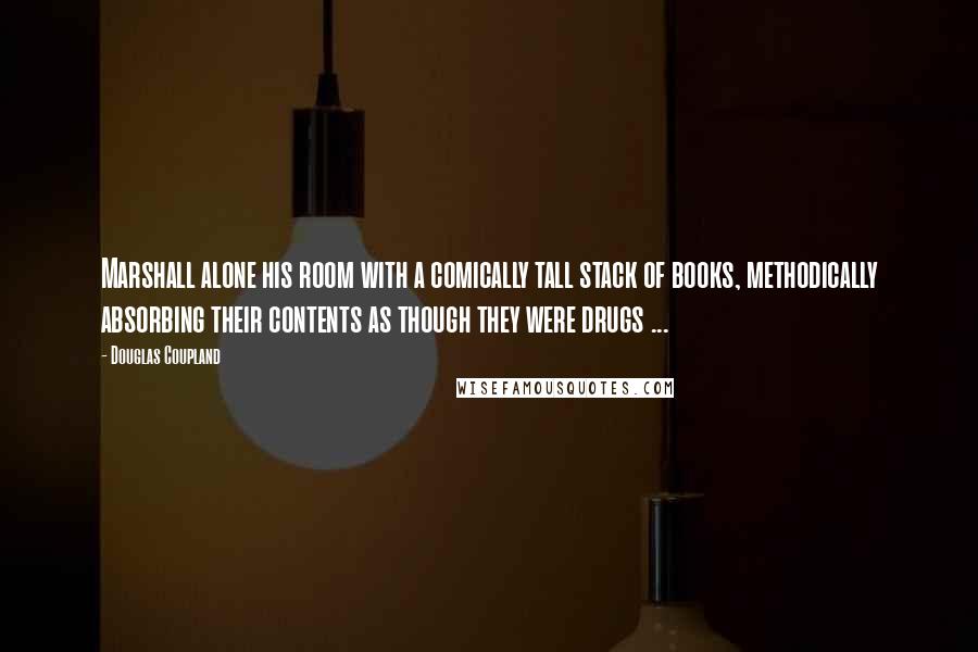 Douglas Coupland Quotes: Marshall alone his room with a comically tall stack of books, methodically absorbing their contents as though they were drugs ...