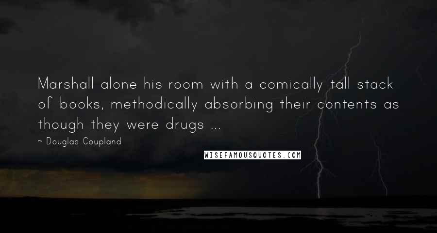 Douglas Coupland Quotes: Marshall alone his room with a comically tall stack of books, methodically absorbing their contents as though they were drugs ...