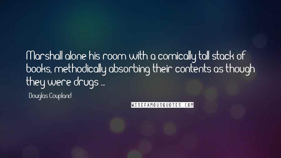 Douglas Coupland Quotes: Marshall alone his room with a comically tall stack of books, methodically absorbing their contents as though they were drugs ...