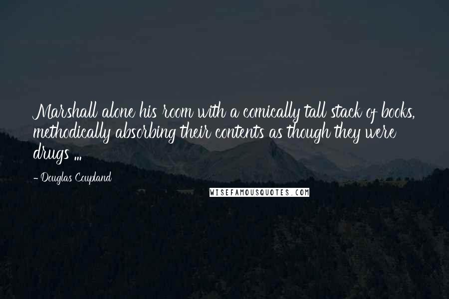 Douglas Coupland Quotes: Marshall alone his room with a comically tall stack of books, methodically absorbing their contents as though they were drugs ...