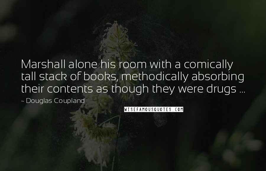 Douglas Coupland Quotes: Marshall alone his room with a comically tall stack of books, methodically absorbing their contents as though they were drugs ...