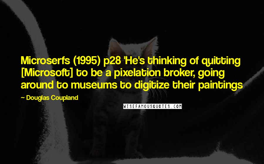 Douglas Coupland Quotes: Microserfs (1995) p28 'He's thinking of quitting [Microsoft] to be a pixelation broker, going around to museums to digitize their paintings