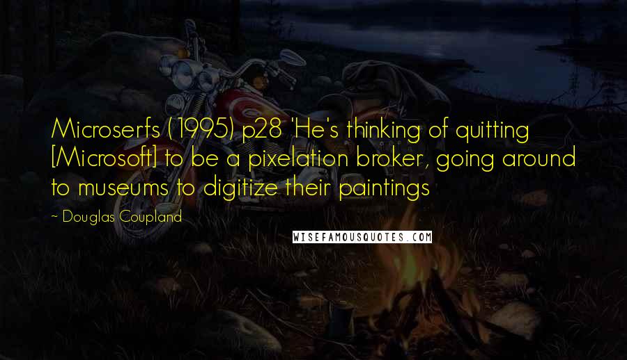 Douglas Coupland Quotes: Microserfs (1995) p28 'He's thinking of quitting [Microsoft] to be a pixelation broker, going around to museums to digitize their paintings