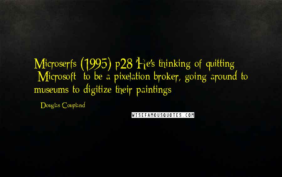 Douglas Coupland Quotes: Microserfs (1995) p28 'He's thinking of quitting [Microsoft] to be a pixelation broker, going around to museums to digitize their paintings