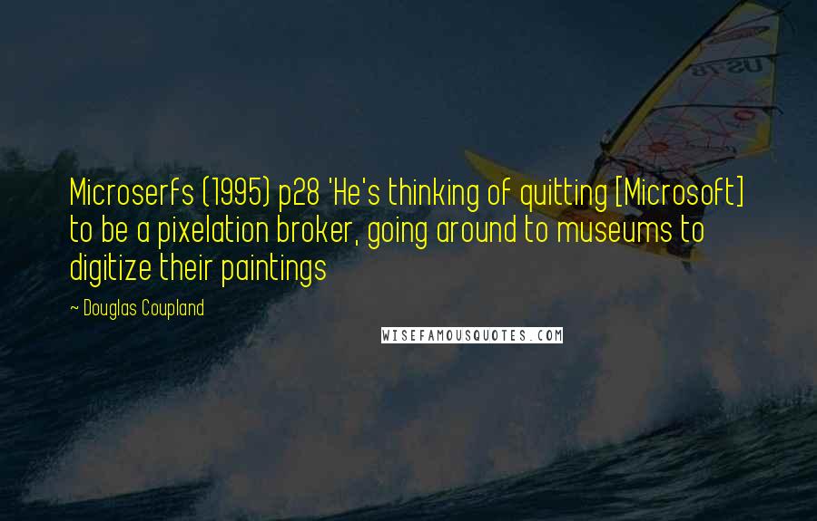 Douglas Coupland Quotes: Microserfs (1995) p28 'He's thinking of quitting [Microsoft] to be a pixelation broker, going around to museums to digitize their paintings