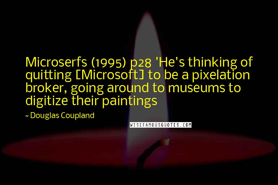 Douglas Coupland Quotes: Microserfs (1995) p28 'He's thinking of quitting [Microsoft] to be a pixelation broker, going around to museums to digitize their paintings