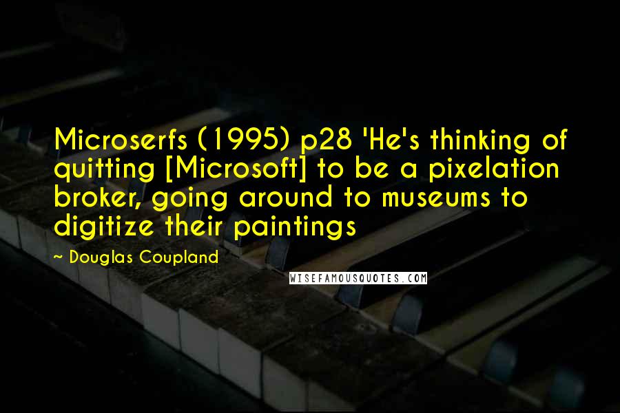 Douglas Coupland Quotes: Microserfs (1995) p28 'He's thinking of quitting [Microsoft] to be a pixelation broker, going around to museums to digitize their paintings