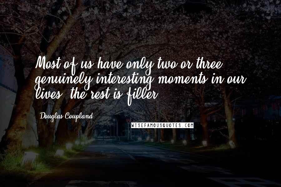 Douglas Coupland Quotes: Most of us have only two or three genuinely interesting moments in our lives; the rest is filler.