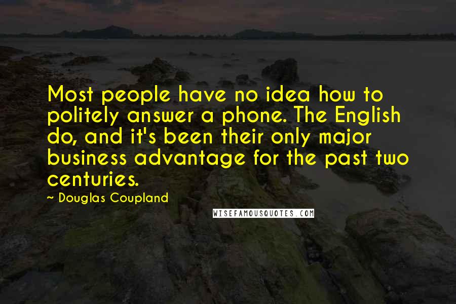 Douglas Coupland Quotes: Most people have no idea how to politely answer a phone. The English do, and it's been their only major business advantage for the past two centuries.
