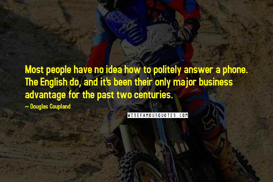 Douglas Coupland Quotes: Most people have no idea how to politely answer a phone. The English do, and it's been their only major business advantage for the past two centuries.