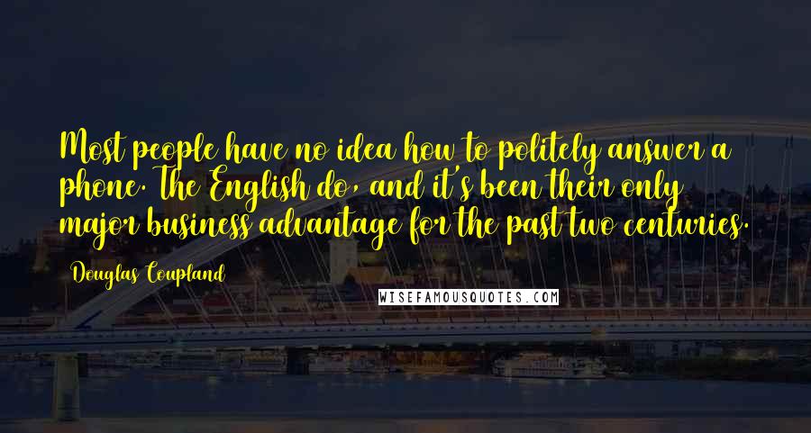 Douglas Coupland Quotes: Most people have no idea how to politely answer a phone. The English do, and it's been their only major business advantage for the past two centuries.