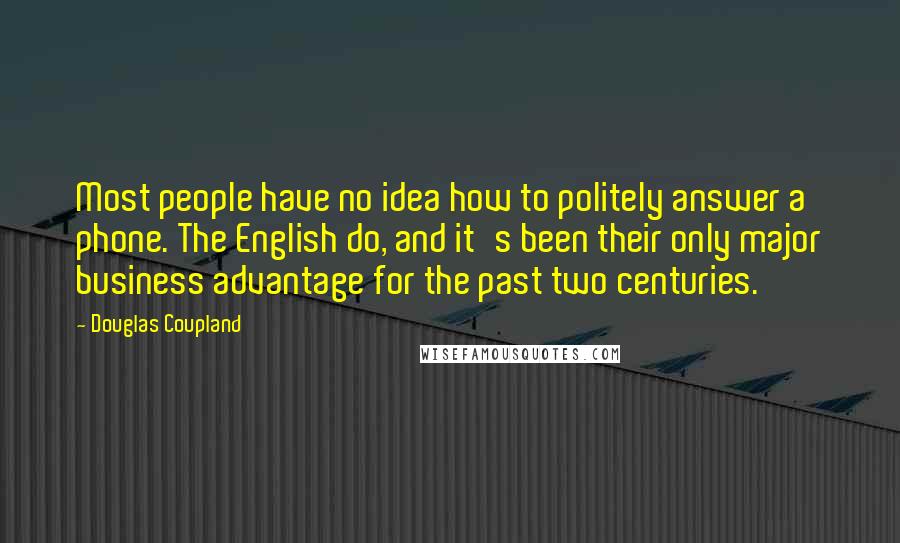 Douglas Coupland Quotes: Most people have no idea how to politely answer a phone. The English do, and it's been their only major business advantage for the past two centuries.