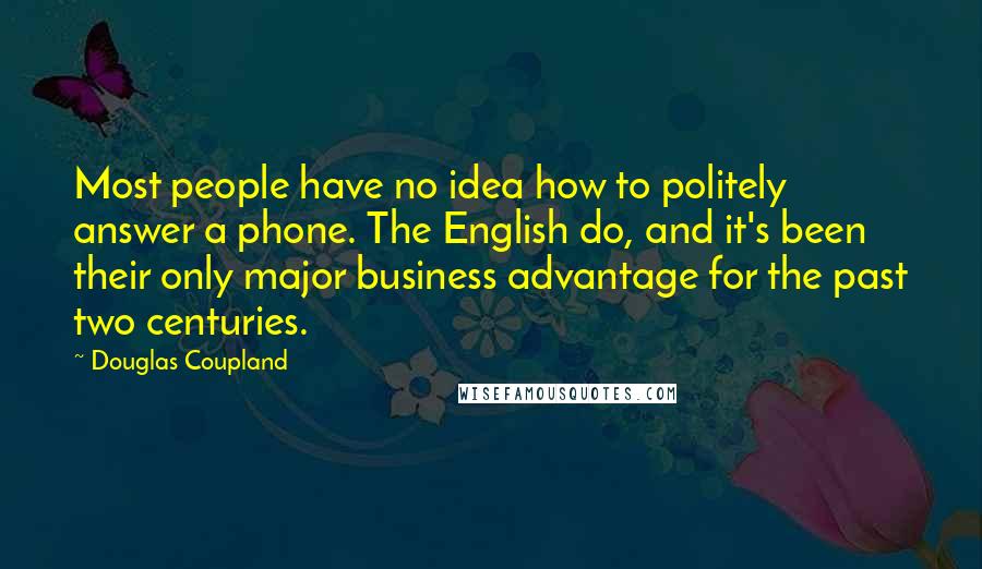 Douglas Coupland Quotes: Most people have no idea how to politely answer a phone. The English do, and it's been their only major business advantage for the past two centuries.