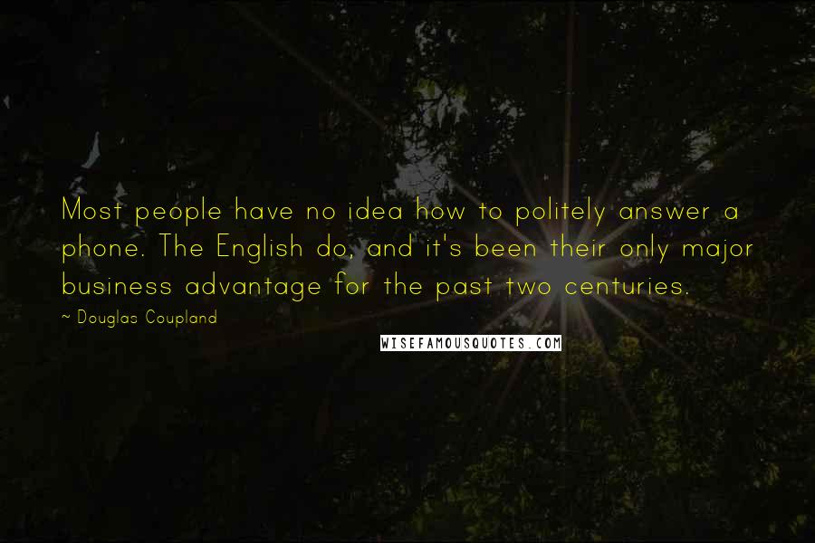 Douglas Coupland Quotes: Most people have no idea how to politely answer a phone. The English do, and it's been their only major business advantage for the past two centuries.