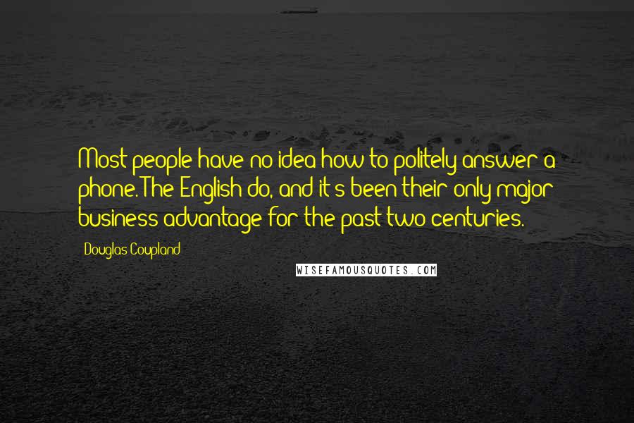 Douglas Coupland Quotes: Most people have no idea how to politely answer a phone. The English do, and it's been their only major business advantage for the past two centuries.