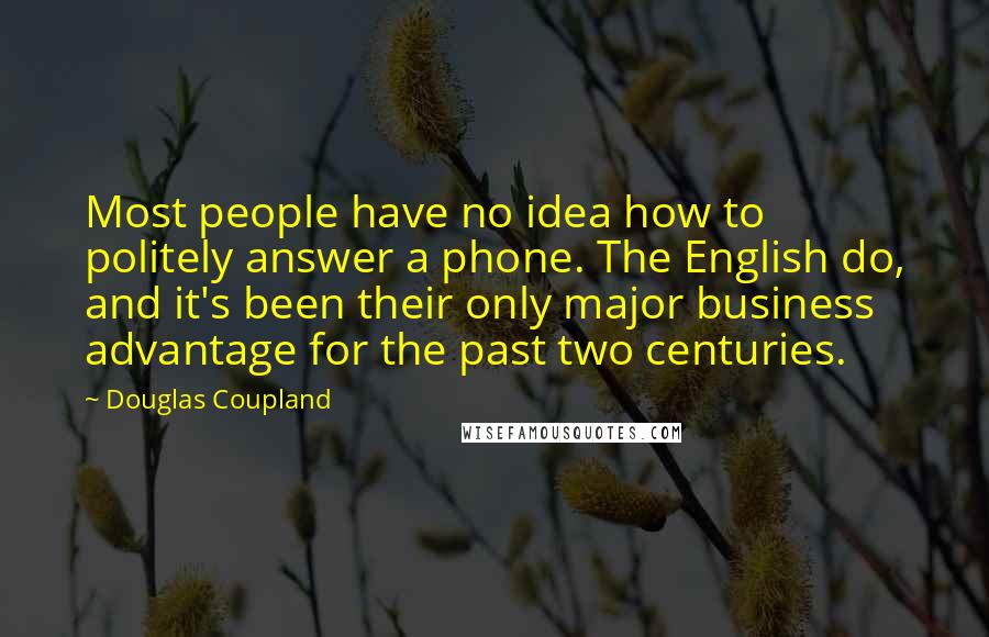Douglas Coupland Quotes: Most people have no idea how to politely answer a phone. The English do, and it's been their only major business advantage for the past two centuries.