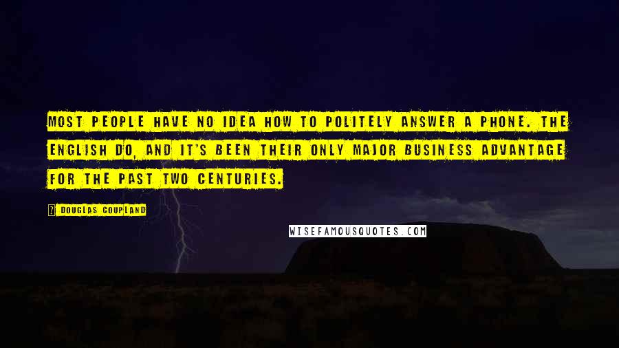 Douglas Coupland Quotes: Most people have no idea how to politely answer a phone. The English do, and it's been their only major business advantage for the past two centuries.