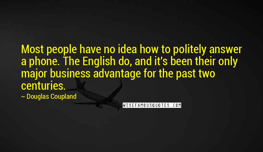 Douglas Coupland Quotes: Most people have no idea how to politely answer a phone. The English do, and it's been their only major business advantage for the past two centuries.