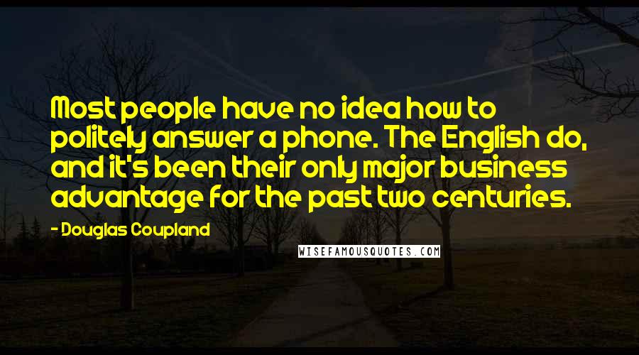 Douglas Coupland Quotes: Most people have no idea how to politely answer a phone. The English do, and it's been their only major business advantage for the past two centuries.