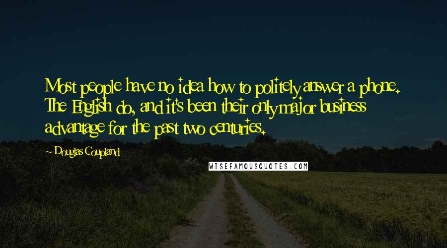 Douglas Coupland Quotes: Most people have no idea how to politely answer a phone. The English do, and it's been their only major business advantage for the past two centuries.