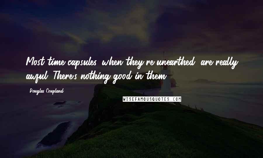 Douglas Coupland Quotes: Most time capsules, when they're unearthed, are really awful. There's nothing good in them.