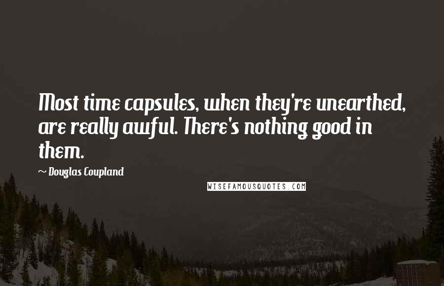 Douglas Coupland Quotes: Most time capsules, when they're unearthed, are really awful. There's nothing good in them.