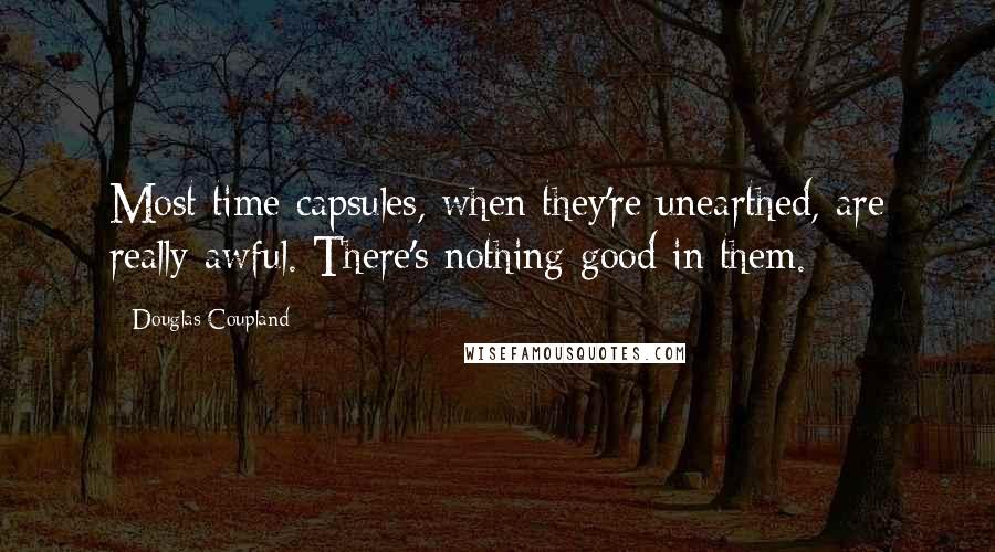 Douglas Coupland Quotes: Most time capsules, when they're unearthed, are really awful. There's nothing good in them.