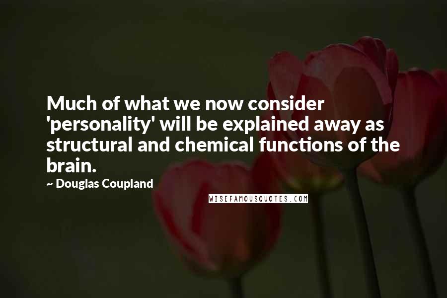 Douglas Coupland Quotes: Much of what we now consider 'personality' will be explained away as structural and chemical functions of the brain.