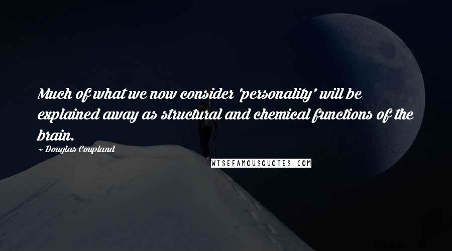 Douglas Coupland Quotes: Much of what we now consider 'personality' will be explained away as structural and chemical functions of the brain.