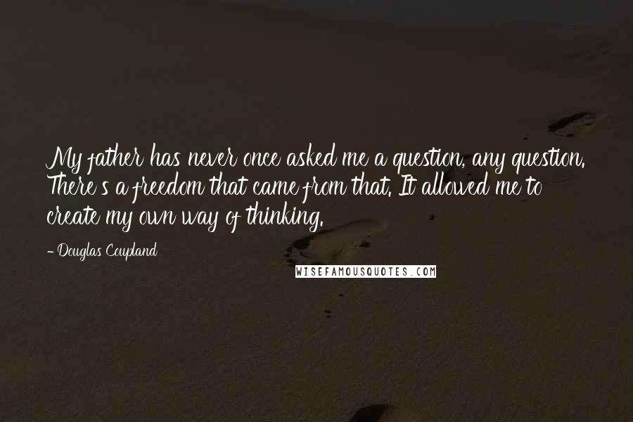Douglas Coupland Quotes: My father has never once asked me a question, any question. There's a freedom that came from that. It allowed me to create my own way of thinking.