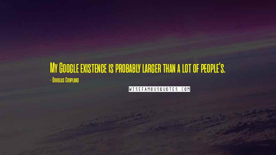 Douglas Coupland Quotes: My Google existence is probably larger than a lot of people's.