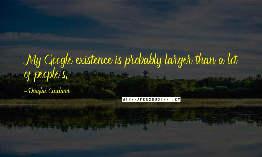 Douglas Coupland Quotes: My Google existence is probably larger than a lot of people's.