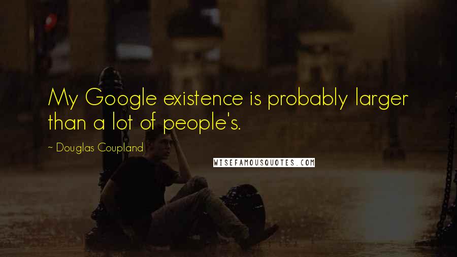 Douglas Coupland Quotes: My Google existence is probably larger than a lot of people's.