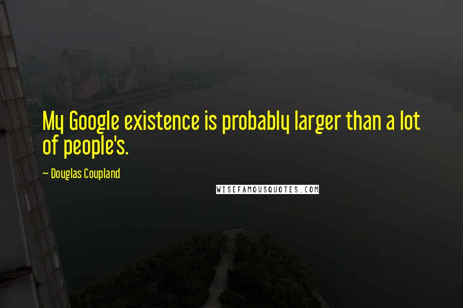 Douglas Coupland Quotes: My Google existence is probably larger than a lot of people's.