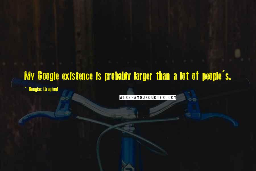 Douglas Coupland Quotes: My Google existence is probably larger than a lot of people's.