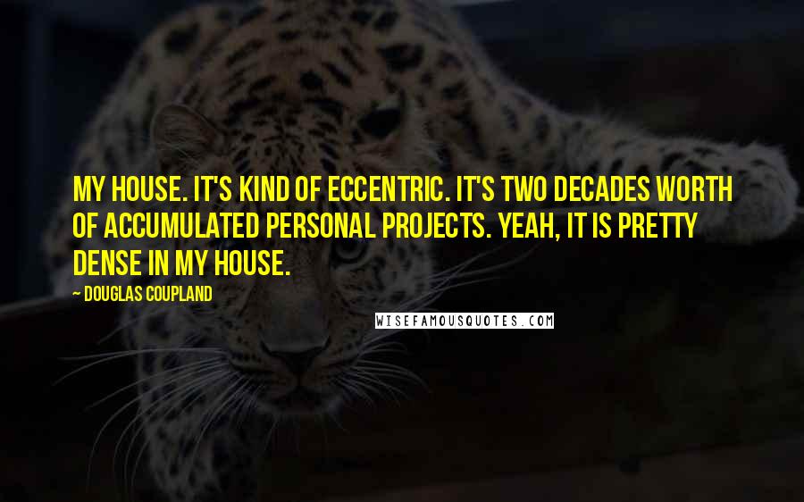 Douglas Coupland Quotes: My house. It's kind of eccentric. It's two decades worth of accumulated personal projects. Yeah, it is pretty dense in my house.