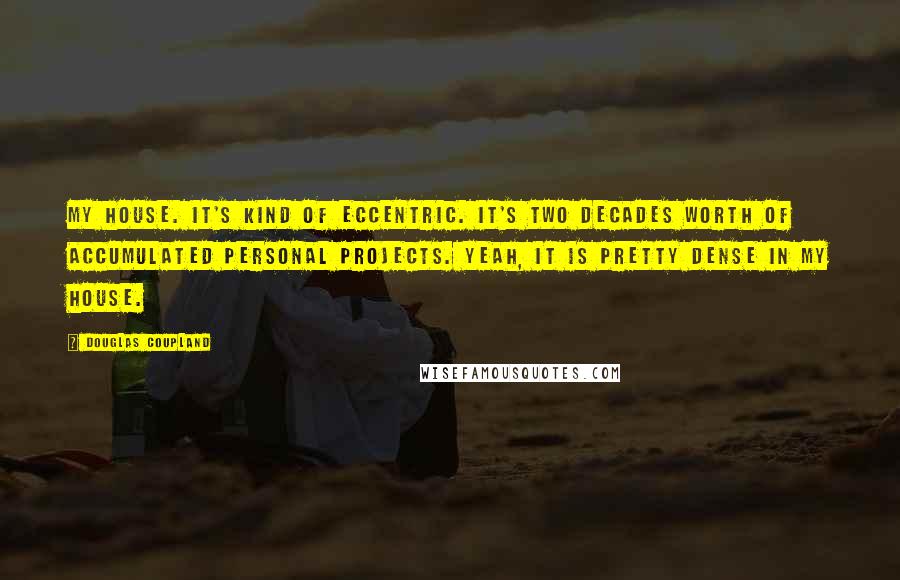 Douglas Coupland Quotes: My house. It's kind of eccentric. It's two decades worth of accumulated personal projects. Yeah, it is pretty dense in my house.