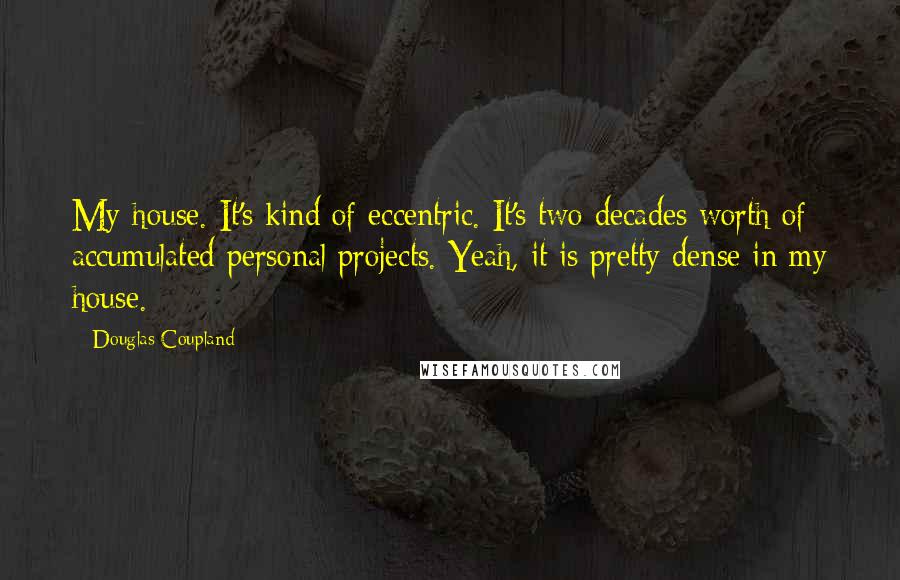 Douglas Coupland Quotes: My house. It's kind of eccentric. It's two decades worth of accumulated personal projects. Yeah, it is pretty dense in my house.