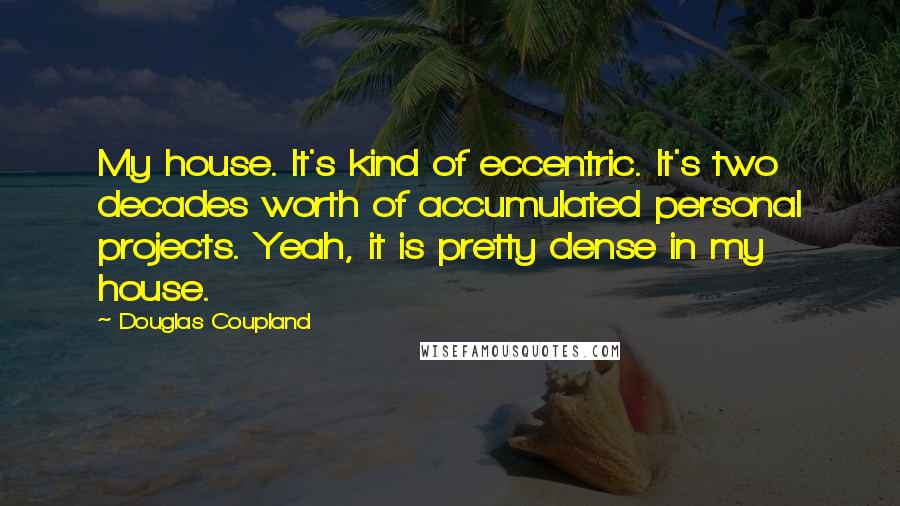 Douglas Coupland Quotes: My house. It's kind of eccentric. It's two decades worth of accumulated personal projects. Yeah, it is pretty dense in my house.