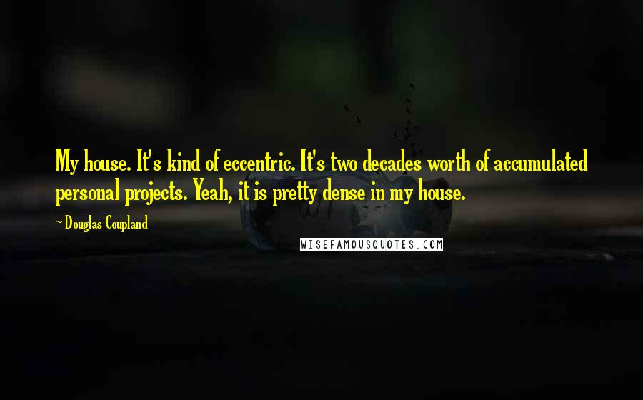 Douglas Coupland Quotes: My house. It's kind of eccentric. It's two decades worth of accumulated personal projects. Yeah, it is pretty dense in my house.