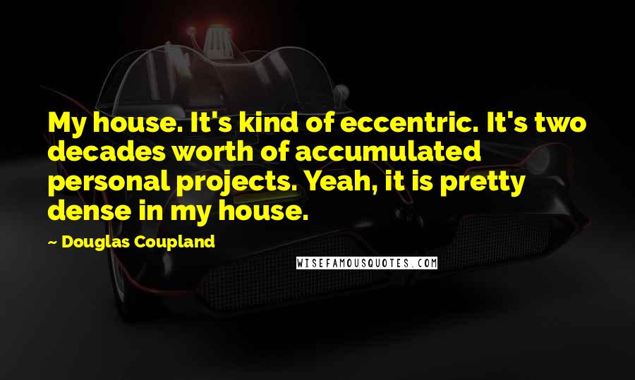 Douglas Coupland Quotes: My house. It's kind of eccentric. It's two decades worth of accumulated personal projects. Yeah, it is pretty dense in my house.