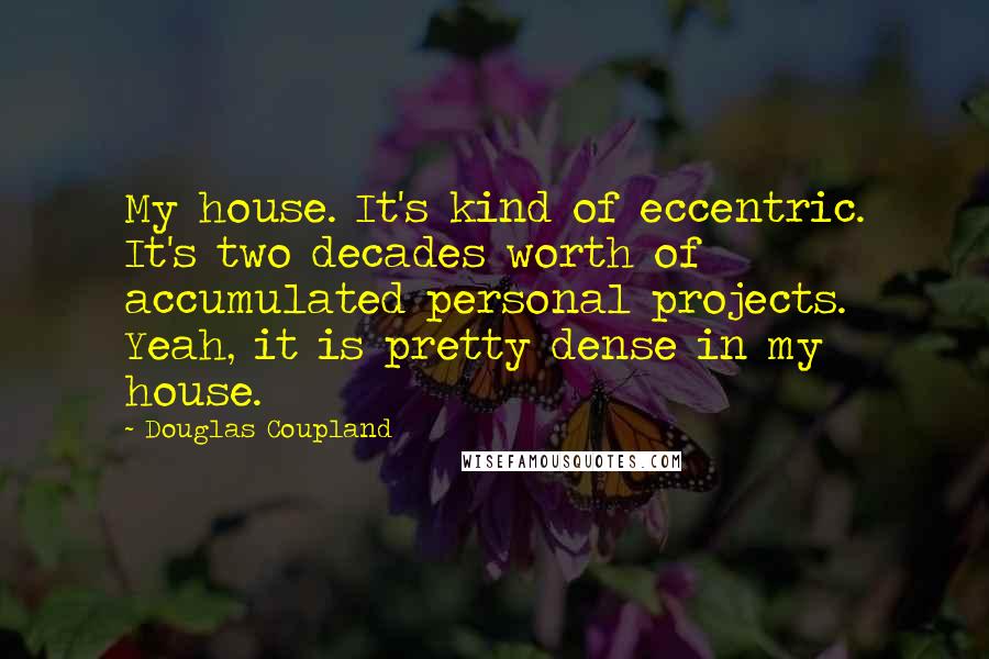 Douglas Coupland Quotes: My house. It's kind of eccentric. It's two decades worth of accumulated personal projects. Yeah, it is pretty dense in my house.