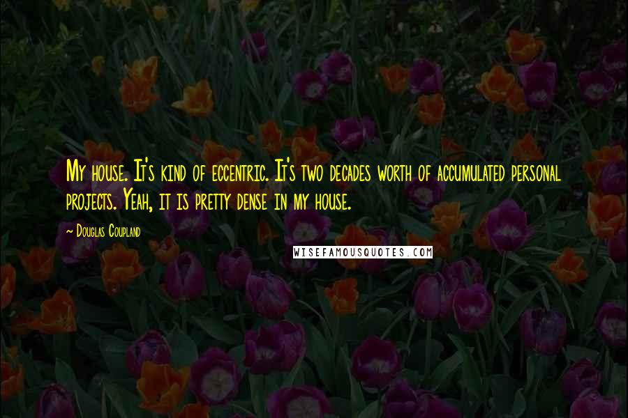 Douglas Coupland Quotes: My house. It's kind of eccentric. It's two decades worth of accumulated personal projects. Yeah, it is pretty dense in my house.