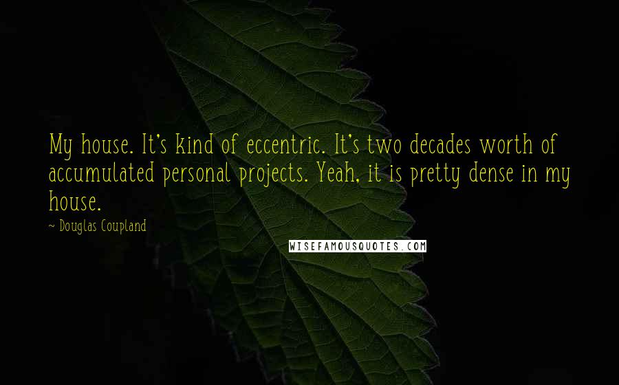 Douglas Coupland Quotes: My house. It's kind of eccentric. It's two decades worth of accumulated personal projects. Yeah, it is pretty dense in my house.