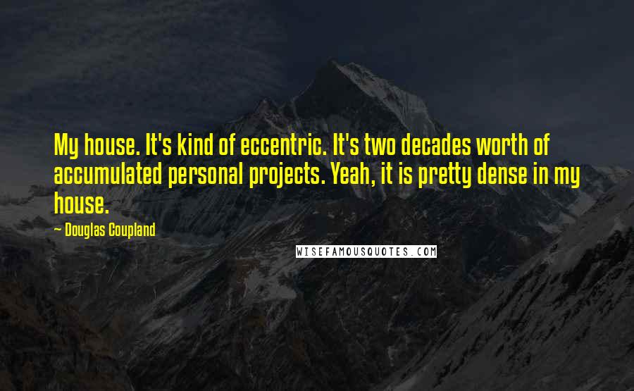 Douglas Coupland Quotes: My house. It's kind of eccentric. It's two decades worth of accumulated personal projects. Yeah, it is pretty dense in my house.