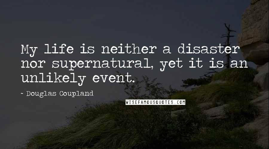 Douglas Coupland Quotes: My life is neither a disaster nor supernatural, yet it is an unlikely event.