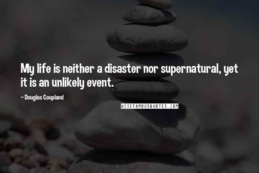 Douglas Coupland Quotes: My life is neither a disaster nor supernatural, yet it is an unlikely event.