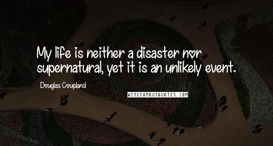 Douglas Coupland Quotes: My life is neither a disaster nor supernatural, yet it is an unlikely event.